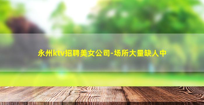 永州ktv招聘美女公司-场所大量缺人中