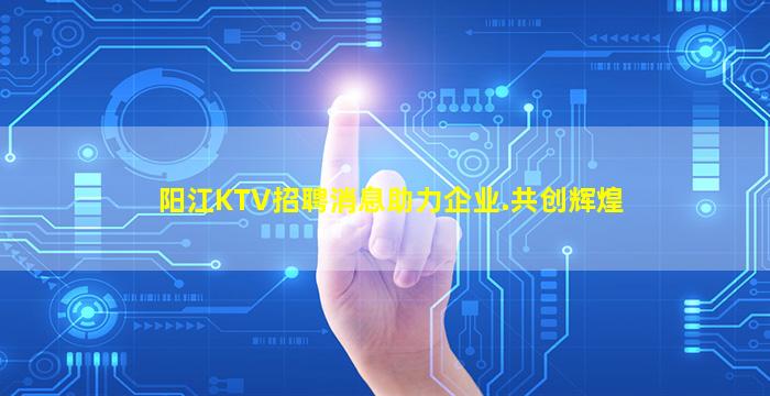 阳江KTV招聘消息助力企业.共创辉煌
